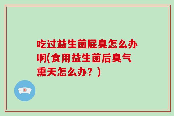 吃过益生菌屁臭怎么办啊(食用益生菌后臭气熏天怎么办？)