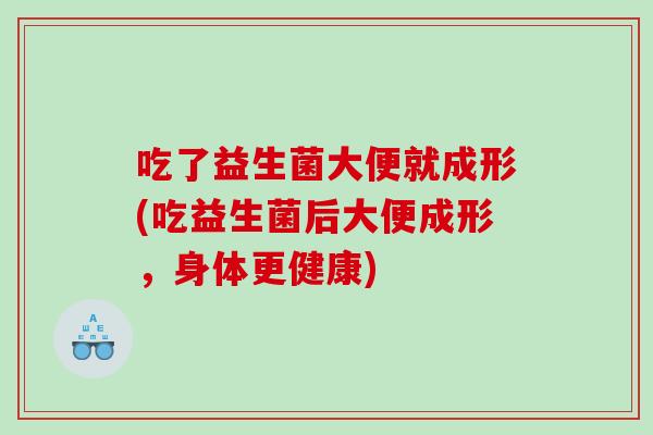 吃了益生菌大便就成形(吃益生菌后大便成形，身体更健康)