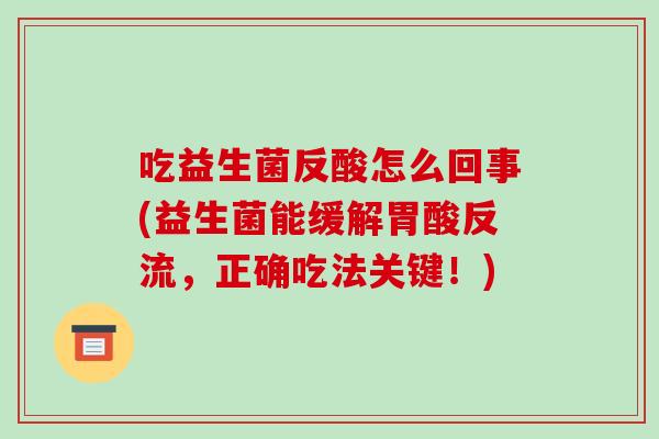 吃益生菌反酸怎么回事(益生菌能缓解胃酸反流，正确吃法关键！)