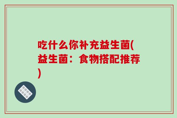 吃什么你补充益生菌(益生菌：食物搭配推荐)