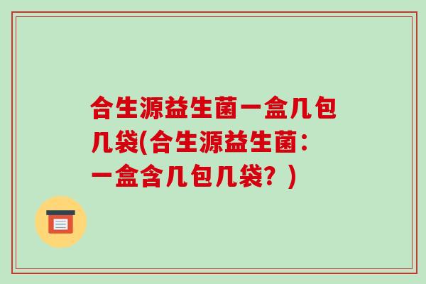 合生源益生菌一盒几包几袋(合生源益生菌：一盒含几包几袋？)