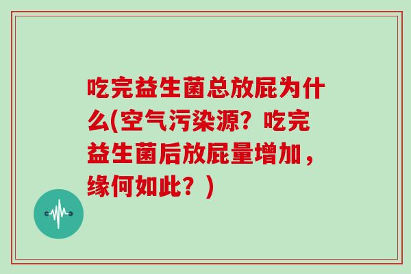 吃完益生菌总放屁为什么(空气污染源？吃完益生菌后放屁量增加，缘何如此？)