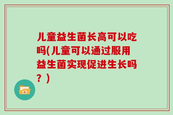 儿童益生菌长高可以吃吗(儿童可以通过服用益生菌实现促进生长吗？)