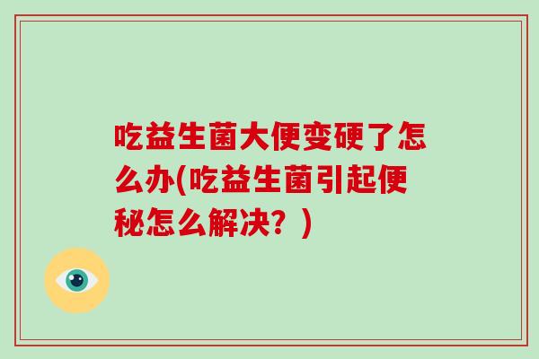 吃益生菌大便变硬了怎么办(吃益生菌引起便秘怎么解决？)