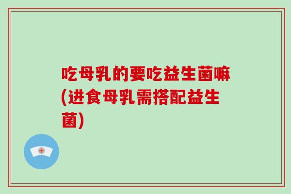 吃母乳的要吃益生菌嘛(进食母乳需搭配益生菌)
