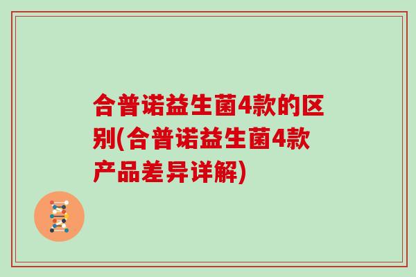 合普诺益生菌4款的区别(合普诺益生菌4款产品差异详解)