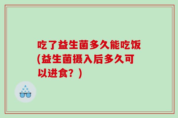 吃了益生菌多久能吃饭(益生菌摄入后多久可以进食？)