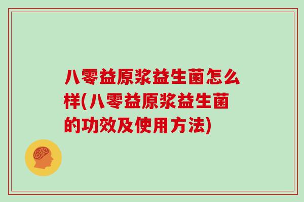 八零益原浆益生菌怎么样(八零益原浆益生菌的功效及使用方法)