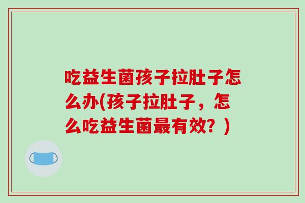 吃益生菌孩子拉肚子怎么办(孩子拉肚子，怎么吃益生菌最有效？)