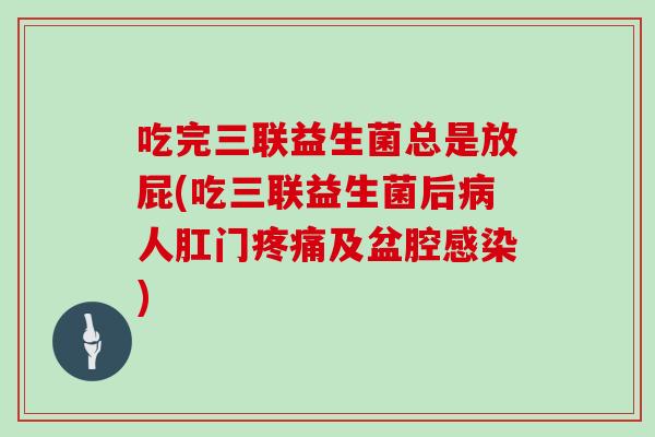 吃完三联益生菌总是放屁(吃三联益生菌后病人肛门疼痛及盆腔感染)
