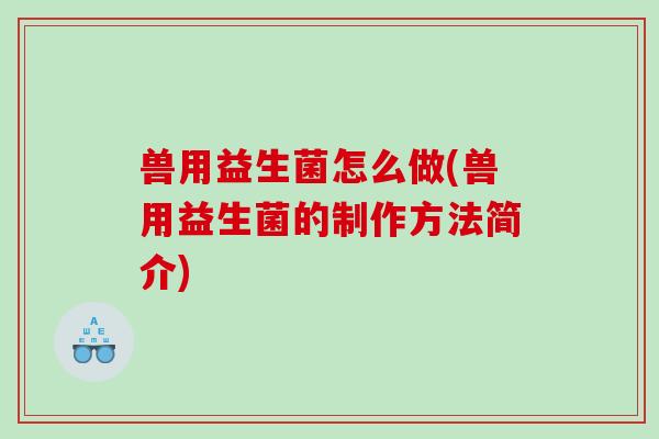 兽用益生菌怎么做(兽用益生菌的制作方法简介)
