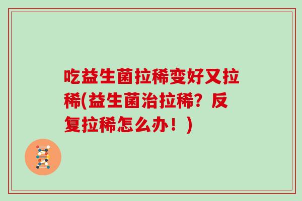 吃益生菌拉稀变好又拉稀(益生菌拉稀？反复拉稀怎么办！)