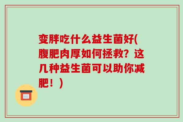 变胖吃什么益生菌好(腹肥肉厚如何拯救？这几种益生菌可以助你减肥！)