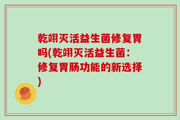 乾翊灭活益生菌修复胃吗(乾翊灭活益生菌：修复胃肠功能的新选择)