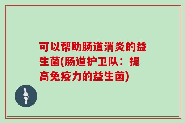 可以帮助肠道消炎的益生菌(肠道护卫队：提高免疫力的益生菌)