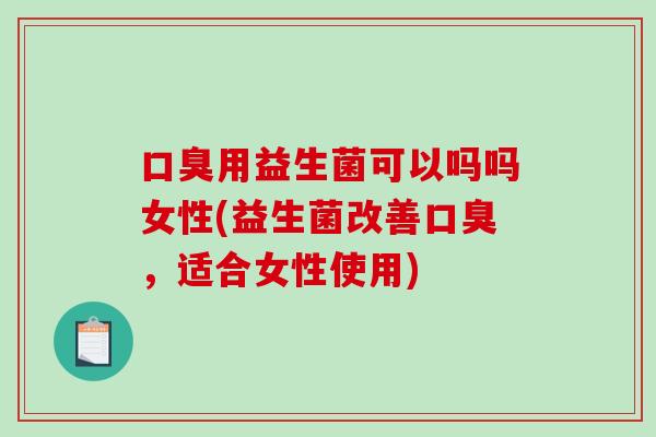 口臭用益生菌可以吗吗女性(益生菌改善口臭，适合女性使用)