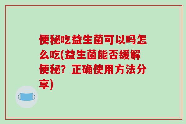 便秘吃益生菌可以吗怎么吃(益生菌能否缓解便秘？正确使用方法分享)
