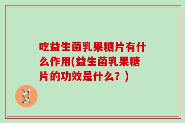 吃益生菌乳果糖片有什么作用(益生菌乳果糖片的功效是什么？)