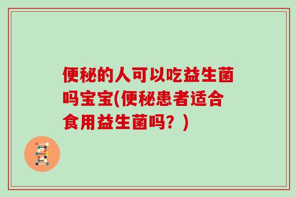 便秘的人可以吃益生菌吗宝宝(便秘患者适合食用益生菌吗？)