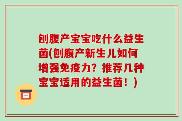 刨腹产宝宝吃什么益生菌(刨腹产新生儿如何增强免疫力？推荐几种宝宝适用的益生菌！)