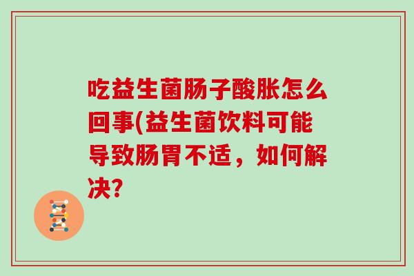 吃益生菌肠子酸胀怎么回事(益生菌饮料可能导致肠胃不适，如何解决？