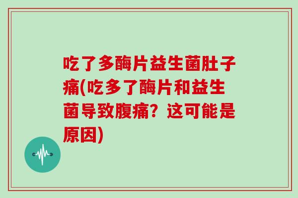 吃了多酶片益生菌肚子痛(吃多了酶片和益生菌导致腹痛？这可能是原因)