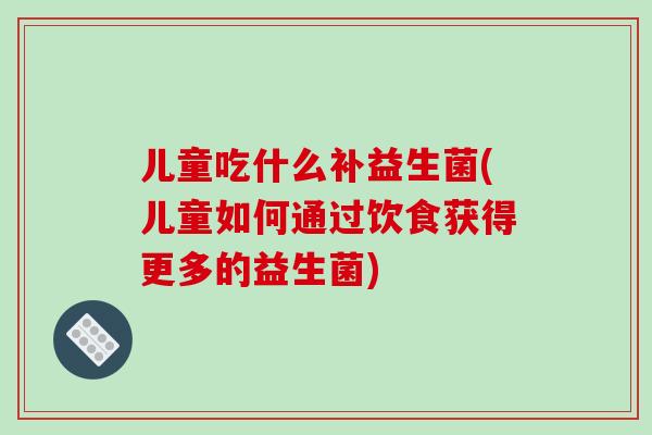 儿童吃什么补益生菌(儿童如何通过饮食获得更多的益生菌)