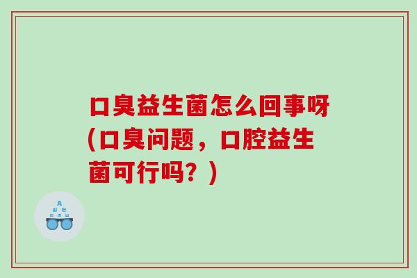 口臭益生菌怎么回事呀(口臭问题，口腔益生菌可行吗？)
