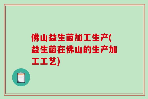 佛山益生菌加工生产(益生菌在佛山的生产加工工艺)
