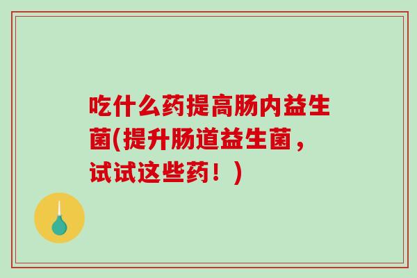 吃什么药提高肠内益生菌(提升肠道益生菌，试试这些药！)