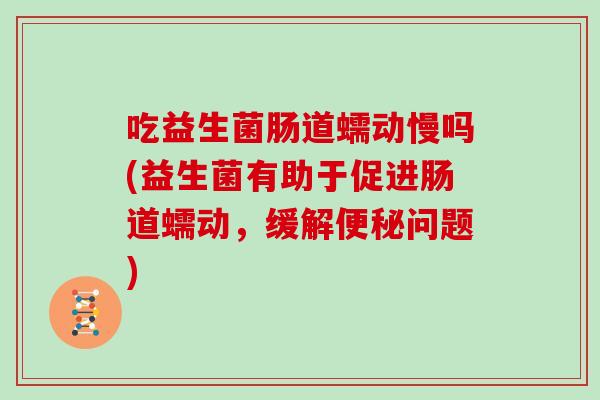 吃益生菌肠道蠕动慢吗(益生菌有助于促进肠道蠕动，缓解便秘问题)