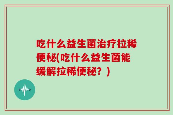 吃什么益生菌治疗拉稀便秘(吃什么益生菌能缓解拉稀便秘？)