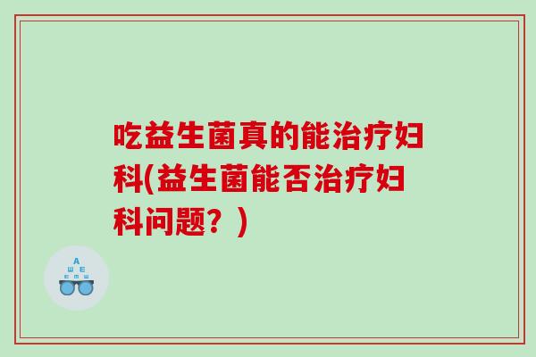 吃益生菌真的能(益生菌能否问题?) 吃益生菌真的能(益生菌能否问题?)
