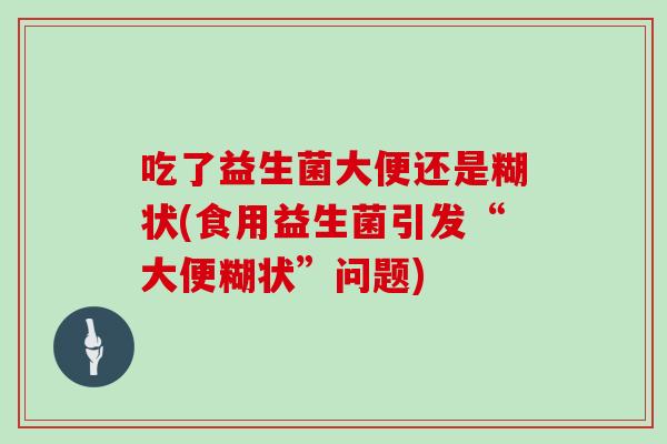 吃了益生菌大便还是糊状(食用益生菌引发“大便糊状”问题)