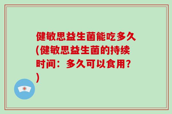 健敏思益生菌能吃多久(健敏思益生菌的持续时间：多久可以食用？)