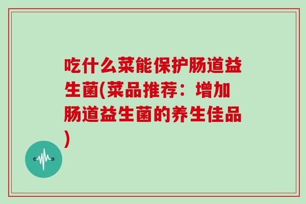 吃什么菜能保护肠道益生菌(菜品推荐：增加肠道益生菌的养生佳品)
