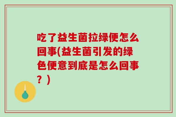 吃了益生菌拉绿便怎么回事(益生菌引发的绿色便意到底是怎么回事？)