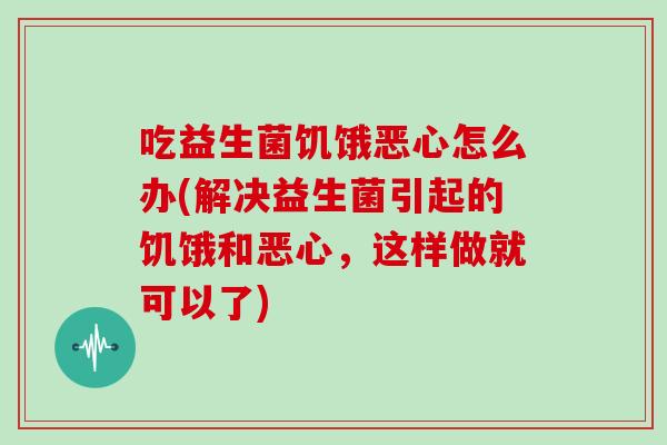 吃益生菌饥饿恶心怎么办(解决益生菌引起的饥饿和恶心，这样做就可以了)