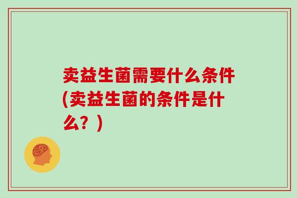 卖益生菌需要什么条件(卖益生菌的条件是什么?) 卖益生菌需要什么条件(卖益生菌的条件是什么?)