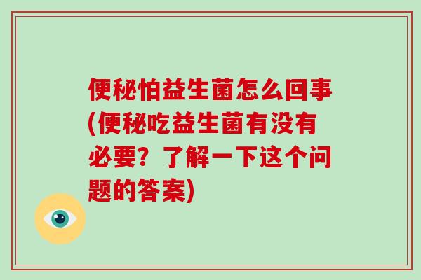 怕益生菌怎么回事(吃益生菌有没有必要？了解一下这个问题的答案)