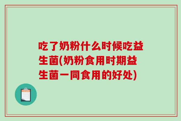 吃了奶粉什么时候吃益生菌(奶粉食用时期益生菌一同食用的好处)