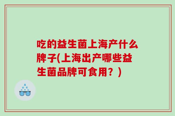 吃的益生菌上海产什么牌子(上海出产哪些益生菌品牌可食用？)