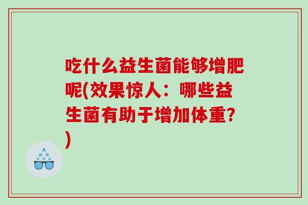 吃什么益生菌能够增肥呢(效果惊人：哪些益生菌有助于增加体重？)