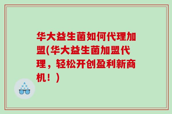 华大益生菌如何代理加盟(华大益生菌加盟代理，轻松开创盈利新商机！)