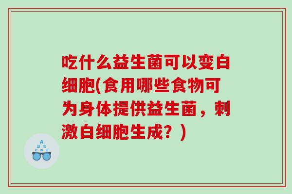吃什么益生菌可以变白细胞(食用哪些食物可为身体提供益生菌，刺激白细胞生成？)
