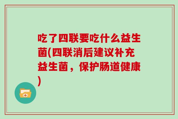 吃了四联要吃什么益生菌(四联消后建议补充益生菌,保护肠道健康) 吃了四联要吃什么益生菌(四联消后建议补充益生菌,保护肠道健康)