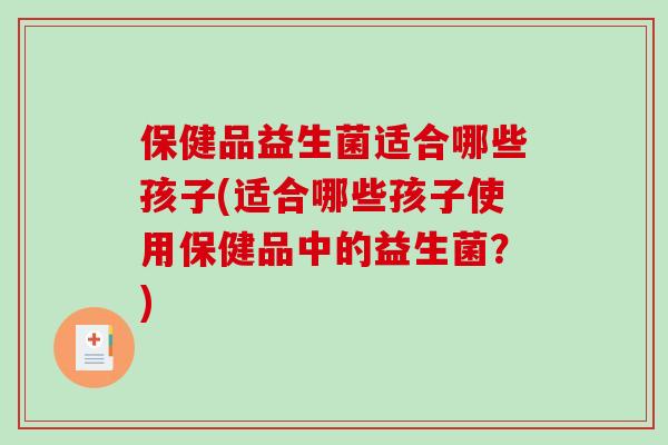 保健品益生菌适合哪些孩子(适合哪些孩子使用保健品中的益生菌？)