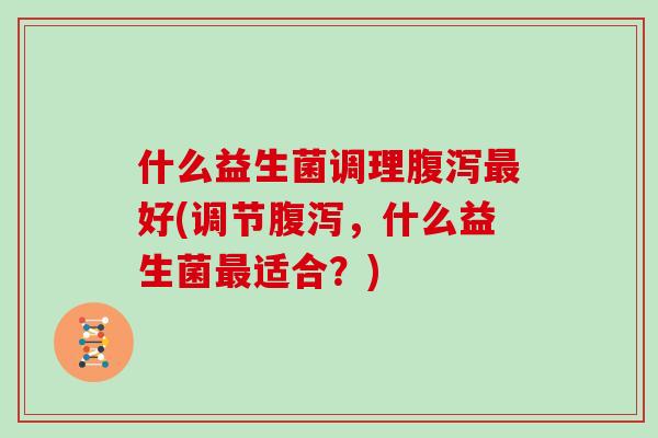 什么益生菌调理腹泻最好(调节腹泻，什么益生菌最适合？)