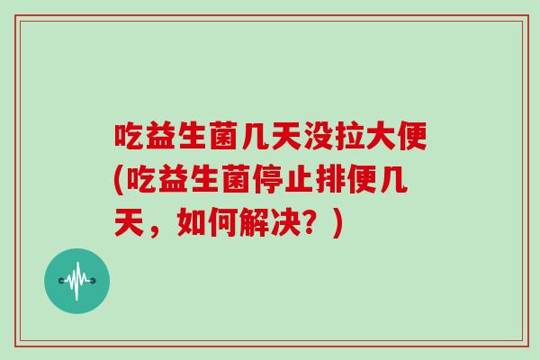 吃益生菌几天没拉大便(吃益生菌停止排便几天，如何解决？)