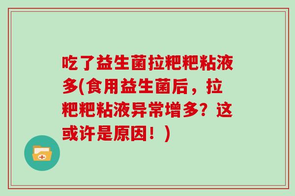 吃了益生菌拉粑粑粘液多(食用益生菌后，拉粑粑粘液异常增多？这或许是原因！)